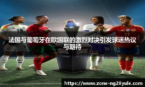 法国与葡萄牙在欧国联的激烈对决引发球迷热议与期待